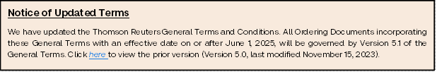 Notice of Updated Terms
We have updated the Thomson Reuters General Terms and Conditions. All Ordering Documents incorporating these General Terms with an effective date on or after June 1, 2025, will be governed by Version 5.1 of the General Terms. Click here to view the prior version (Version 5.0, last modified November 15, 2023).
